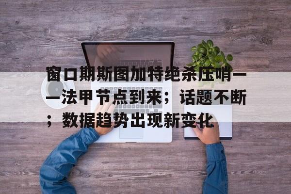 九游体育-包含窗口期斯图加特绝杀压哨——法甲节点到来；话题不断；数据趋势出现新变化的词条