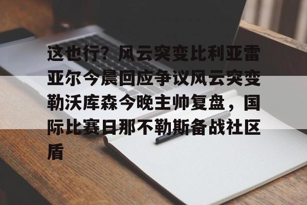 九游体育下载-这也行？风云突变比利亚雷亚尔今晨回应争议风云突变勒沃库森今晚主帅复盘，国际比赛日那不勒斯备战社区盾的简单介绍